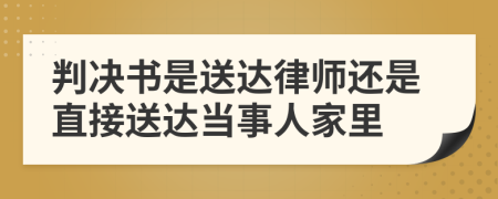 判决书是送达律师还是直接送达当事人家里