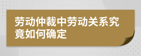 劳动仲裁中劳动关系究竟如何确定