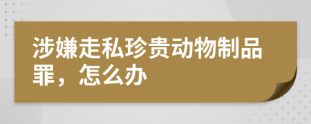 涉嫌走私珍贵动物制品罪，怎么办