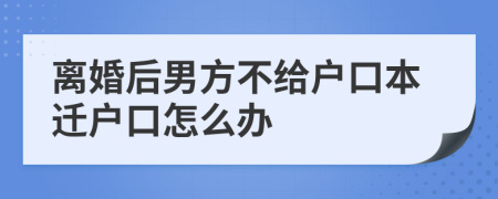 离婚后男方不给户口本迁户口怎么办