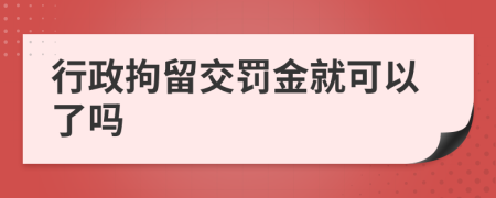 行政拘留交罚金就可以了吗