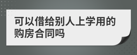 可以借给别人上学用的购房合同吗