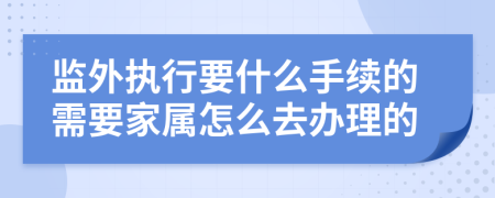 监外执行要什么手续的需要家属怎么去办理的