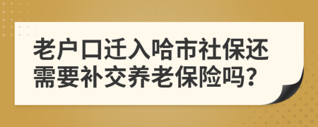 老户口迁入哈市社保还需要补交养老保险吗？