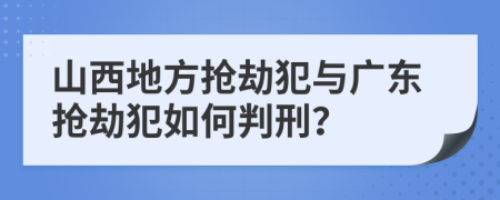 山西地方抢劫犯与广东抢劫犯如何判刑？