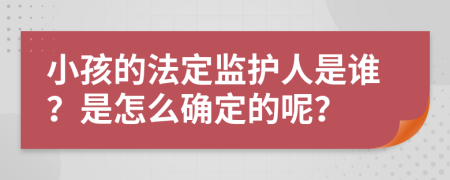 小孩的法定监护人是谁？是怎么确定的呢？