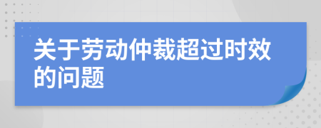 关于劳动仲裁超过时效的问题