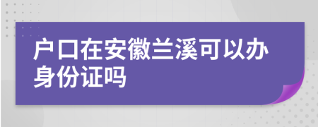 户口在安徽兰溪可以办身份证吗