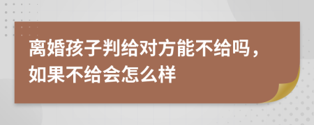 离婚孩子判给对方能不给吗，如果不给会怎么样