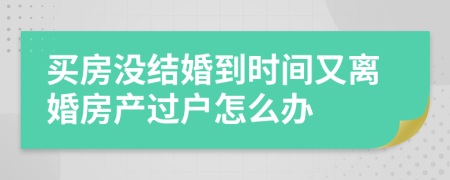 买房没结婚到时间又离婚房产过户怎么办