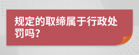 规定的取缔属于行政处罚吗？