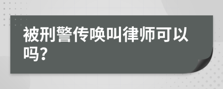 被刑警传唤叫律师可以吗？