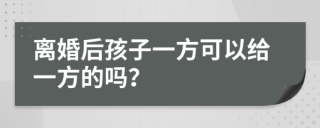 离婚后孩子一方可以给一方的吗？