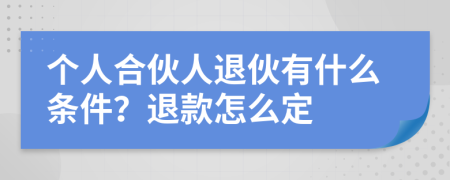 个人合伙人退伙有什么条件？退款怎么定