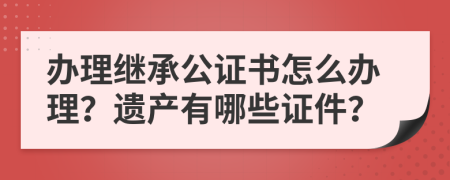 办理继承公证书怎么办理？遗产有哪些证件？
