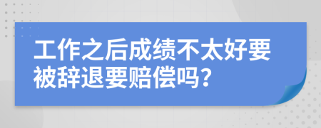 工作之后成绩不太好要被辞退要赔偿吗？