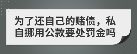 为了还自己的赌债，私自挪用公款要处罚金吗