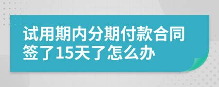 试用期内分期付款合同签了15天了怎么办