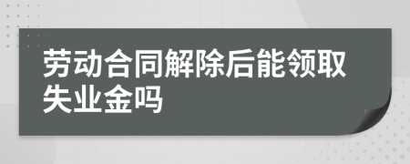 劳动合同解除后能领取失业金吗