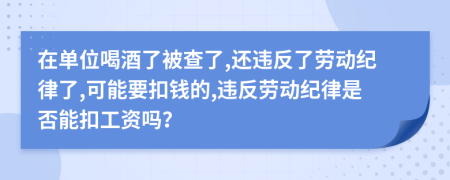 在单位喝酒了被查了,还违反了劳动纪律了,可能要扣钱的,违反劳动纪律是否能扣工资吗？