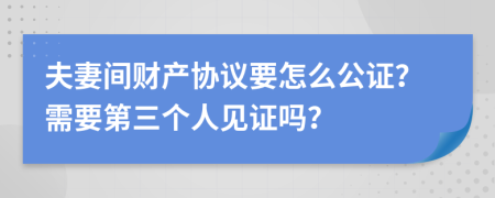 夫妻间财产协议要怎么公证？需要第三个人见证吗？