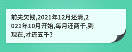 前夫欠钱,2021年12月还清,2021年10月开始,每月还两千,到现在,才还五千?
