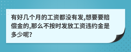 有好几个月的工资都没有发,想要要赔偿金的,那么不按时发放工资违约金是多少呢？
