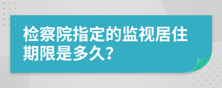 检察院指定的监视居住期限是多久？