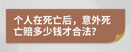 个人在死亡后，意外死亡赔多少钱才合法？