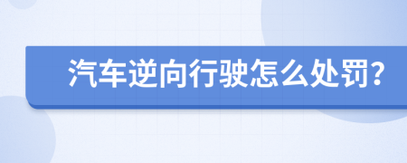 汽车逆向行驶怎么处罚？