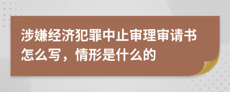 涉嫌经济犯罪中止审理审请书怎么写，情形是什么的