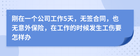 刚在一个公司工作5天，无签合同，也无意外保险，在工作的时候发生工伤要怎样办