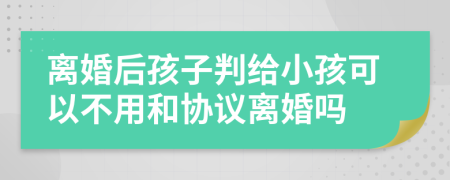 离婚后孩子判给小孩可以不用和协议离婚吗