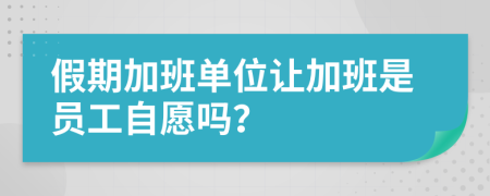 假期加班单位让加班是员工自愿吗？