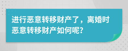 进行恶意转移财产了，离婚时恶意转移财产如何呢？