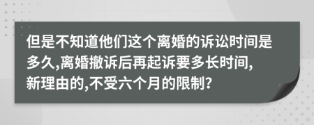 但是不知道他们这个离婚的诉讼时间是多久,离婚撤诉后再起诉要多长时间,新理由的,不受六个月的限制？