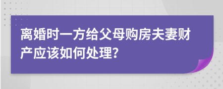 离婚时一方给父母购房夫妻财产应该如何处理？