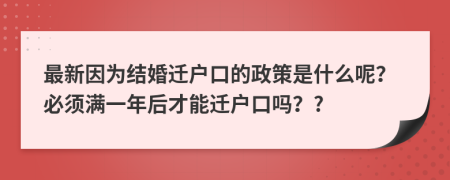 最新因为结婚迁户口的政策是什么呢？必须满一年后才能迁户口吗？?