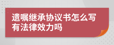 遗嘱继承协议书怎么写有法律效力吗