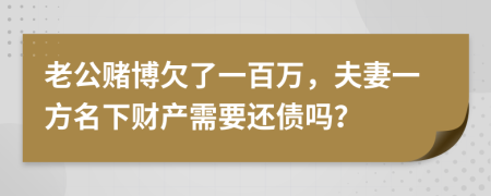 老公赌博欠了一百万，夫妻一方名下财产需要还债吗？