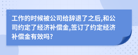 工作的时候被公司给辞退了之后,和公司约定了经济补偿金,签订了约定经济补偿金有效吗?