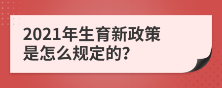 2021年生育新政策是怎么规定的？