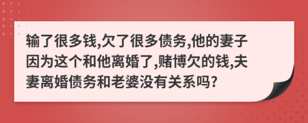 输了很多钱,欠了很多债务,他的妻子因为这个和他离婚了,赌博欠的钱,夫妻离婚债务和老婆没有关系吗?