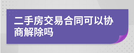 二手房交易合同可以协商解除吗