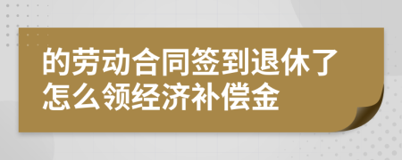 的劳动合同签到退休了怎么领经济补偿金