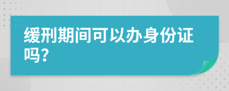 缓刑期间可以办身份证吗？