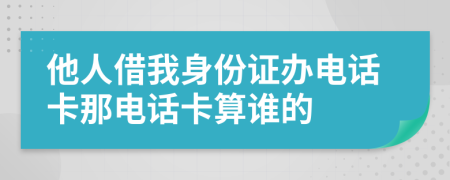 他人借我身份证办电话卡那电话卡算谁的