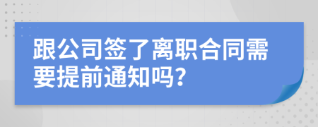 跟公司签了离职合同需要提前通知吗？