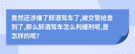 竟然还涉嫌了醉酒驾车了,被交警给查到了,那么醉酒驾车怎么判缓刑呢,是怎样的呢？