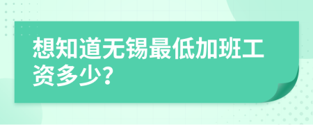 想知道无锡最低加班工资多少？